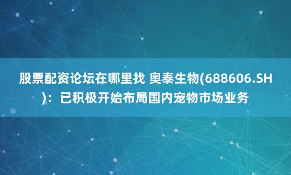股票配资论坛在哪里找 奥泰生物(688606.SH)：已积极开始布局国内宠物市场业务