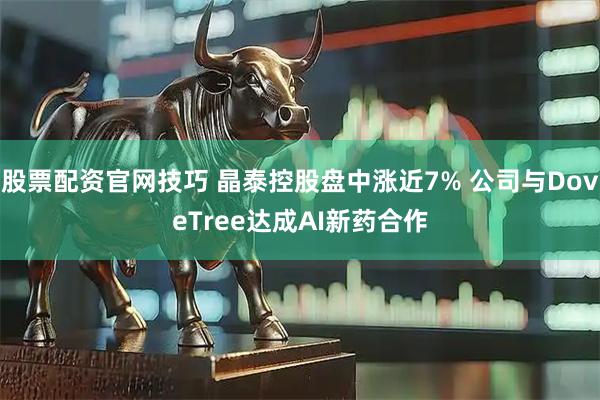 股票配资官网技巧 晶泰控股盘中涨近7% 公司与DoveTree达成AI新药合作