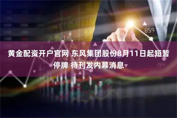 黄金配资开户官网 东风集团股份8月11日起短暂停牌 待刊发内幕消息