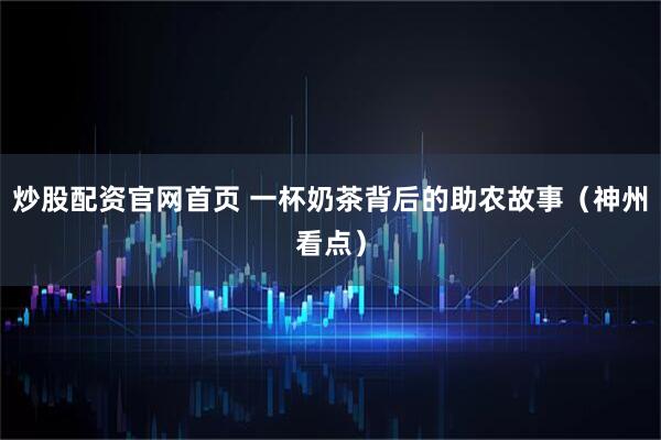 炒股配资官网首页 一杯奶茶背后的助农故事（神州看点）