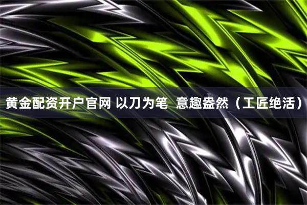 黄金配资开户官网 以刀为笔  意趣盎然（工匠绝活）