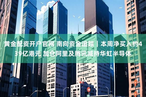 黄金配资开户官网 南向资金追踪｜本周净买入约439亿港元 加仓阿里及腾讯减持华虹半导体