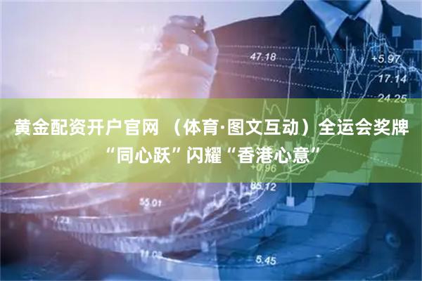 黄金配资开户官网 （体育·图文互动）全运会奖牌“同心跃”闪耀“香港心意”