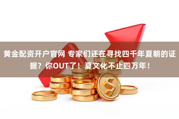 黄金配资开户官网 专家们还在寻找四千年夏朝的证据？你OUT了！夏文化不止四万年！