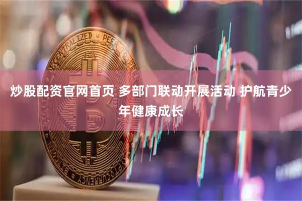炒股配资官网首页 多部门联动开展活动 护航青少年健康成长