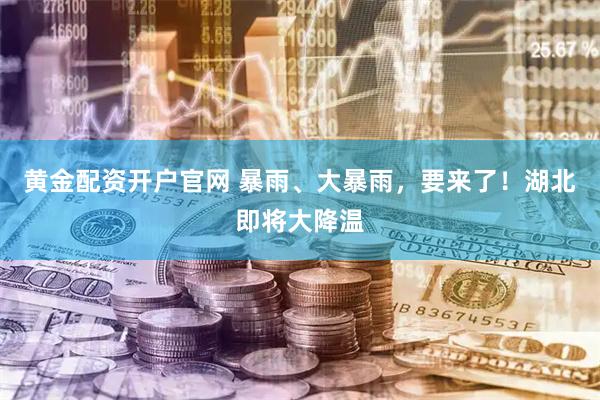 黄金配资开户官网 暴雨、大暴雨，要来了！湖北即将大降温