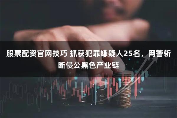 股票配资官网技巧 抓获犯罪嫌疑人25名，网警斩断侵公黑色产业链