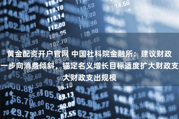 黄金配资开户官网 中国社科院金融所：建议财政支出进一步向消费倾斜，锚定名义增长目标适度扩大财政支出规模