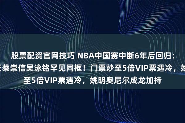 股票配资官网技巧 NBA中国赛中断6年后回归：阿里“三巨头”马云蔡崇信吴泳铭罕见同框！门票炒至5倍VIP票遇冷，姚明奥尼尔成龙加持