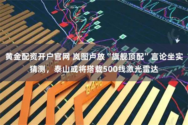 黄金配资开户官网 岚图卢放“旗舰顶配”言论坐实猜测,泰山或将搭载500线激光雷达