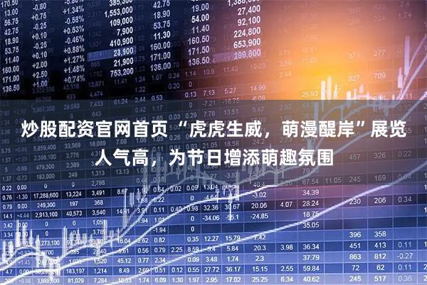 炒股配资官网首页 “虎虎生威,萌漫醍岸”展览人气高,为节日增添萌趣氛围