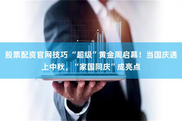 股票配资官网技巧 “超级”黄金周启幕！当国庆遇上中秋，“家国同庆”成亮点