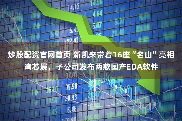 炒股配资官网首页 新凯来带着16座“名山”亮相湾芯展，子公司发布两款国产EDA软件