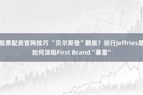 股票配资官网技巧 “贝尔斯登”翻版？投行Jeffries是如何深陷First Brand“暴雷”