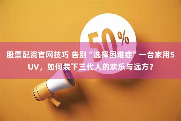 股票配资官网技巧 告别“选择困难症”一台家用SUV,如何装下三代人的欢乐与远方?