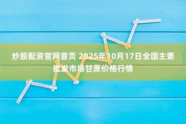 炒股配资官网首页 2025年10月17日全国主要批发市场甘蔗价格行情