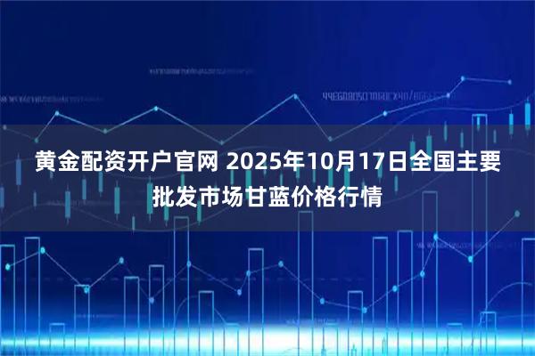 黄金配资开户官网 2025年10月17日全国主要批发市场甘蓝价格行情