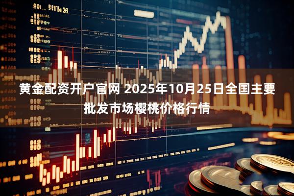 黄金配资开户官网 2025年10月25日全国主要批发市场樱桃价格行情