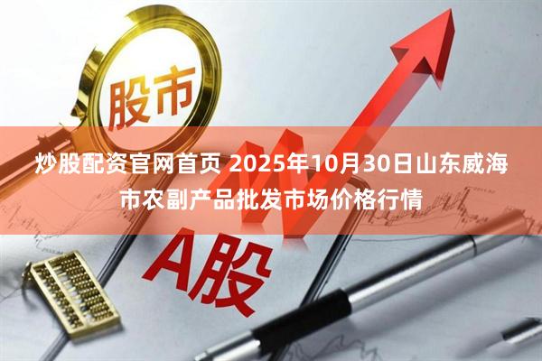 炒股配资官网首页 2025年10月30日山东威海市农副产品批发市场价格行情
