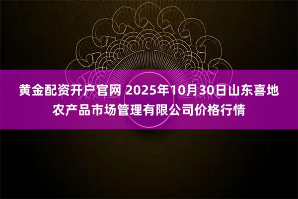 黄金配资开户官网 2025年10月30日山东喜地农产品市场管理有限公司价格行情