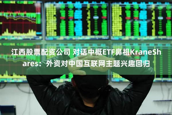 江西股票配资公司 对话中概ETF鼻祖KraneShares：外资对中国互联网主题兴趣回归