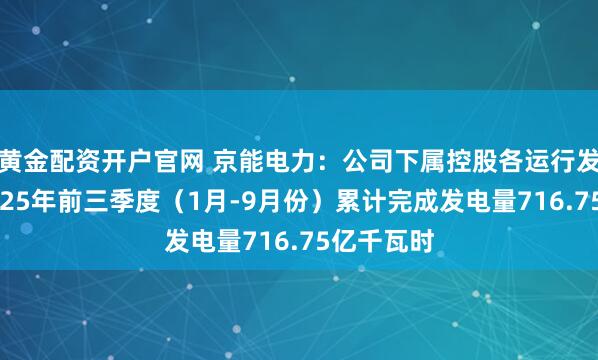 黄金配资开户官网 京能电力：公司下属控股各运行发电企业2025年前三季度（1月-9月份）累计完成发电量716.75亿千瓦时