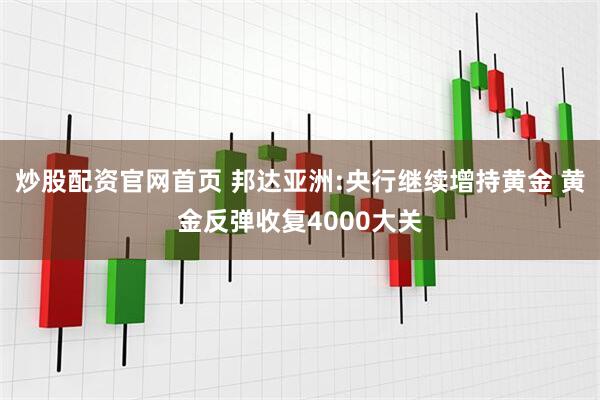 炒股配资官网首页 邦达亚洲:央行继续增持黄金 黄金反弹收复4000大关
