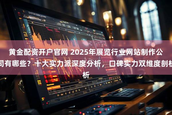黄金配资开户官网 2025年展览行业网站制作公司有哪些？十大实力派深度分析，口碑实力双维度剖析