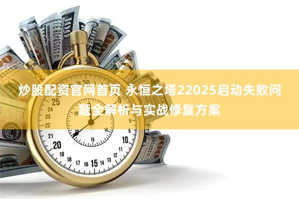 炒股配资官网首页 永恒之塔22025启动失败问题全解析与实战修复方案