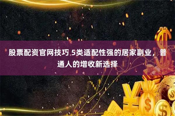 股票配资官网技巧 5类适配性强的居家副业，普通人的增收新选择