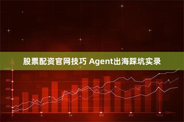 股票配资官网技巧 Agent出海踩坑实录