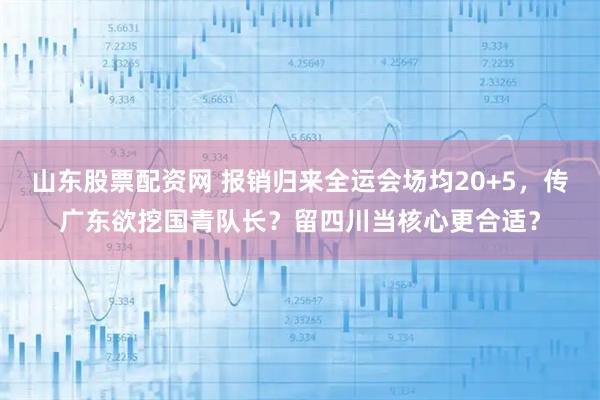 山东股票配资网 报销归来全运会场均20+5,传广东欲挖国青队长?留四川当核心更合适?