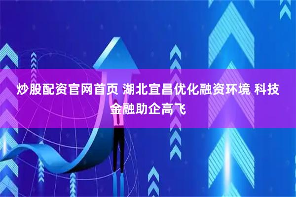 炒股配资官网首页 湖北宜昌优化融资环境&#32;科技金融助企高飞