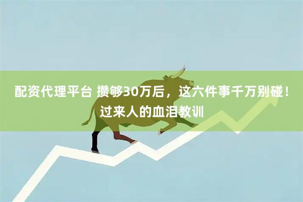 配资代理平台 攒够30万后,这六件事千万别碰!过来人的血泪教训