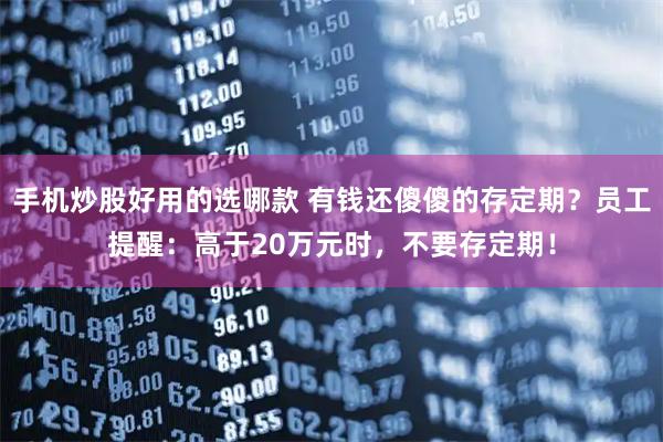手机炒股好用的选哪款 有钱还傻傻的存定期?员工提醒:高于20万元时,不要存定期!