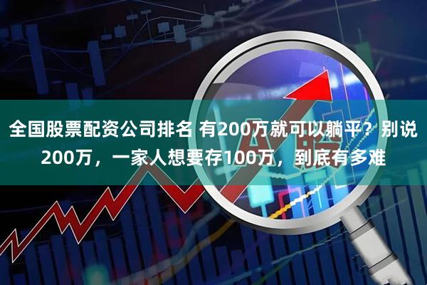 全国股票配资公司排名 有200万就可以躺平?别说200万,一家人想要存100万,到底有多难