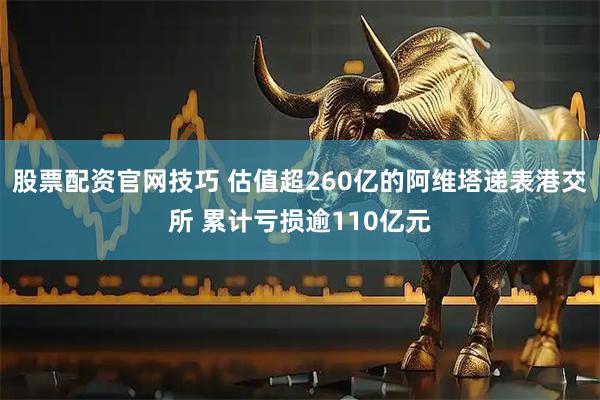 股票配资官网技巧 估值超260亿的阿维塔递表港交所 累计亏损逾110亿元