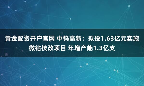 黄金配资开户官网 中钨高新:拟投1.63亿元实施微钻技改项目 年增产能1.3亿支
