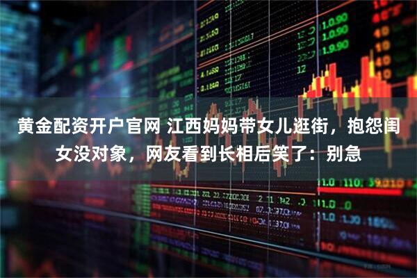 黄金配资开户官网 江西妈妈带女儿逛街，抱怨闺女没对象，网友看到长相后笑了：别急