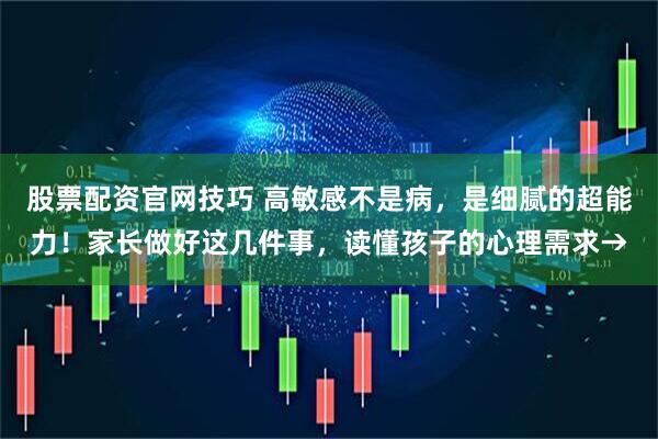 股票配资官网技巧 高敏感不是病，是细腻的超能力！家长做好这几件事，读懂孩子的心理需求→